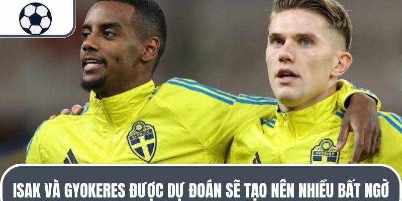 Isak và Gyokeres được dự đoán sẽ tạo nên nhiều bất ngờ